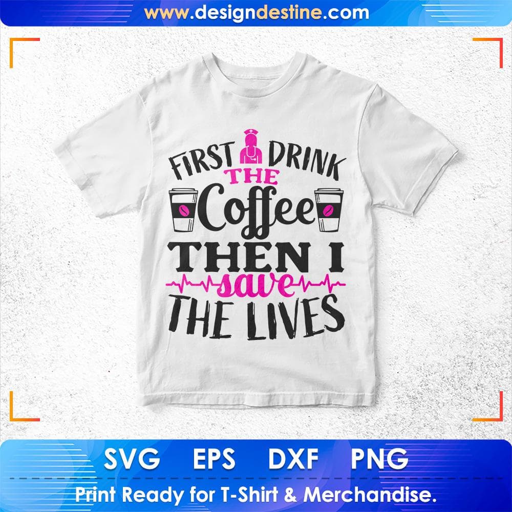 First I Drink The Coffee Then I Save The Lives Nurse T shirt Design Svg Cutting Printable Files