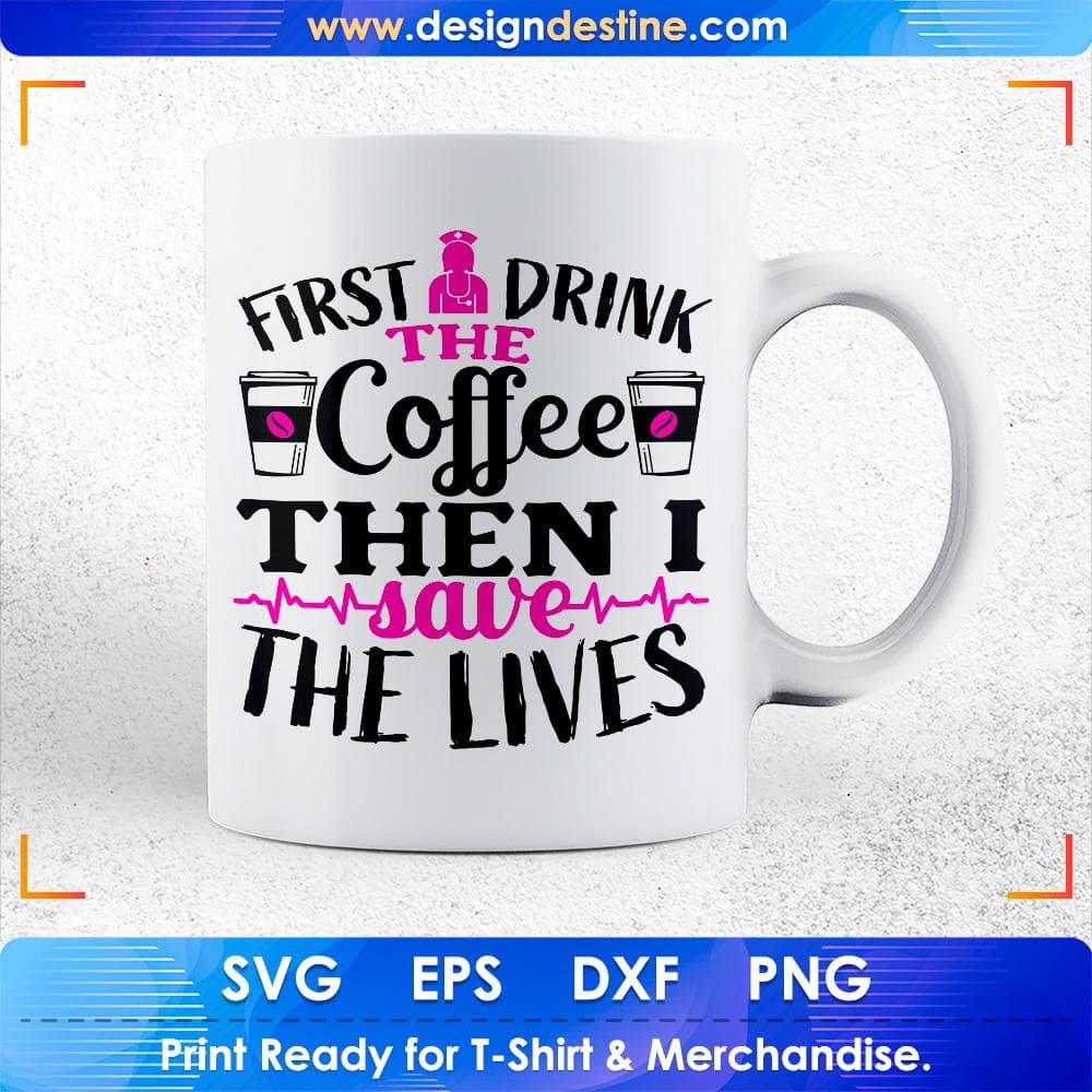 First I Drink The Coffee Then I Save The Lives Nurse T shirt Design Svg Cutting Printable Files