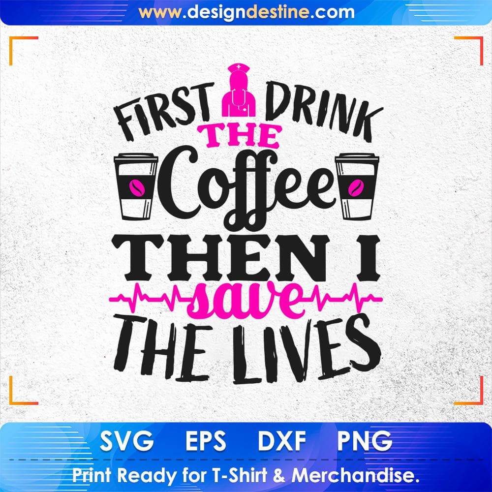 First I Drink The Coffee Then I Save The Lives Nurse T shirt Design Svg Cutting Printable Files