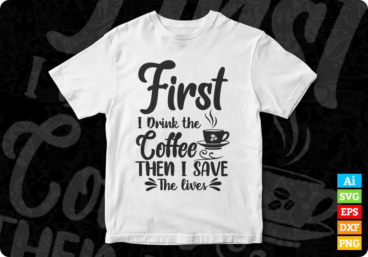 First I Drink the Coffee Then I Save The Lives T shirt Design In Svg Png Cutting Printable Files