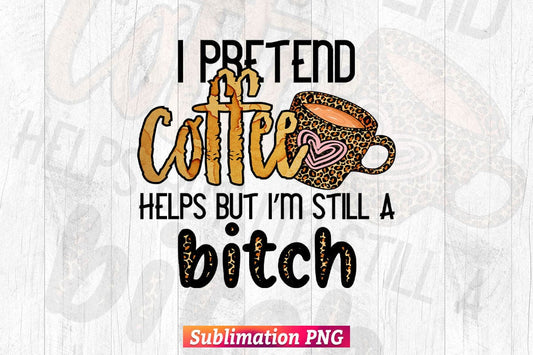 I Pretend Coffee Help But I'm Still A Bitch T shirt Design PNG Sublimation Printable Files