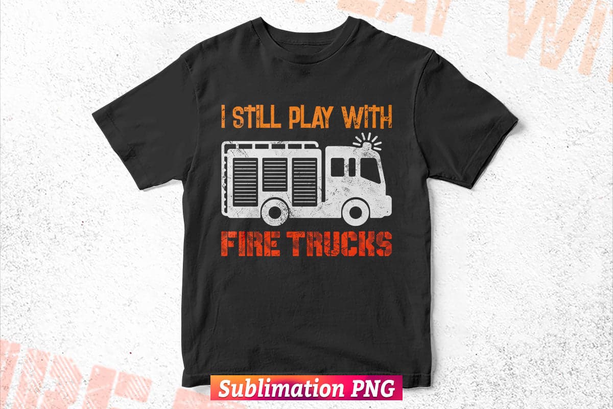 I Still Play with Fire Trucks Funny Firefighters Gift Vector T shirt Design Png Sublimation File