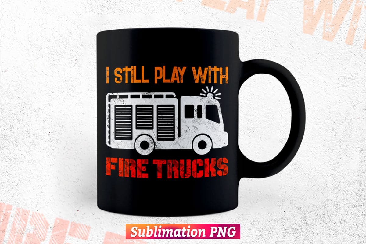 I Still Play with Fire Trucks Funny Firefighters Gift Vector T shirt Design Png Sublimation File