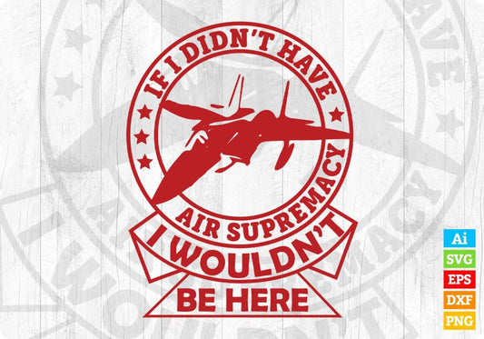 If I Didn't Have Air Supremacy I wouldn't Be Here Air Force Editable T shirt Design Svg Cutting Printable Files