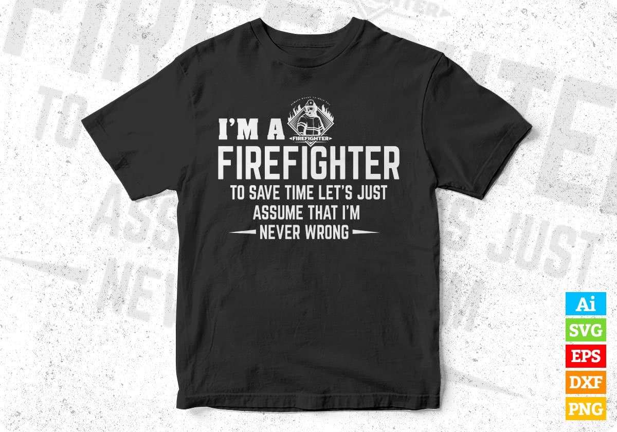I’m A Firefighter To Save Time Let’s Just Assume That I’m Never Wrong Editable T shirt Design In Ai Png Svg Files