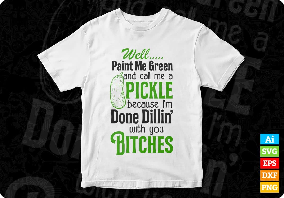 Well Paint Me Green And Call Me A Pickle Because I'm Done Dillin' With You Bitches Quotes T shirt Design In Png Svg Files