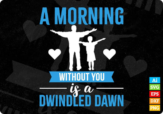 A Morning Without You Is A Dwindled Dawn Father's Day Editable Vector T shirt Design In Svg Png Printable Files