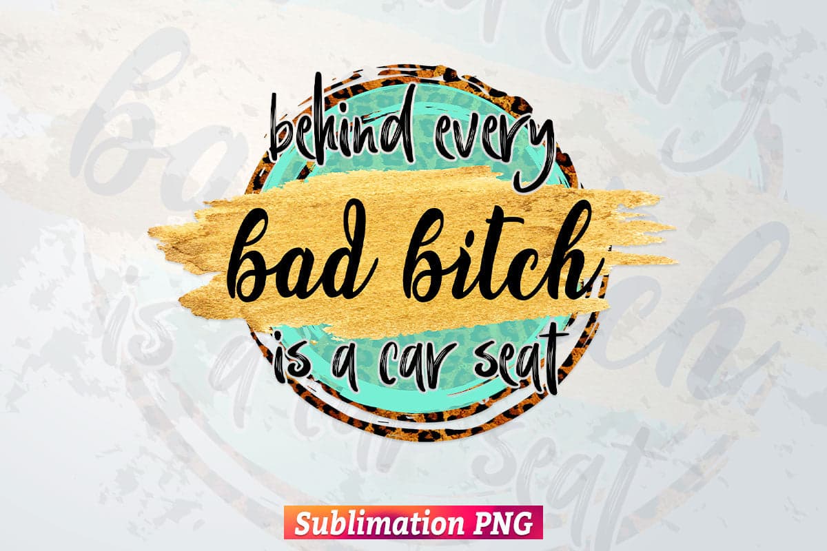 Behind Every Bad B Is A Car Seat Leopard Waterslide Funny T shirt Design Png Sublimation Printable Files