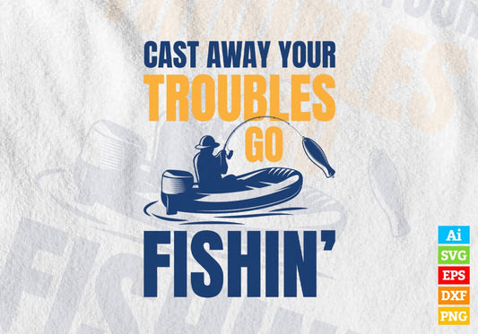 Cast Away Your Troubles Go Fishin’ Editable Vector T-shirt Design in Ai Svg Png Files