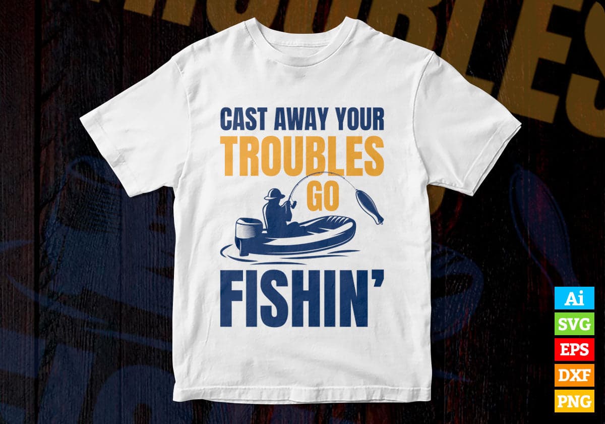 Cast Away Your Troubles Go Fishin’ Editable Vector T-shirt Design in Ai Svg Png Files