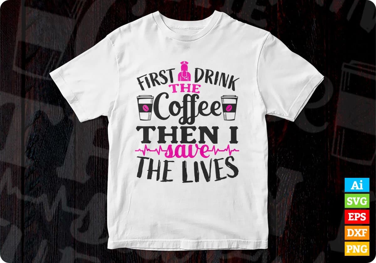 First I Drink The Coffee Then I Save The Lives Nurse T shirt Design Svg Cutting Printable Files