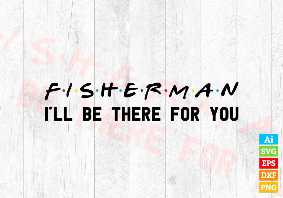 Fisherman I'll Be There For You Editable Vector T-shirt Designs Png Svg Files