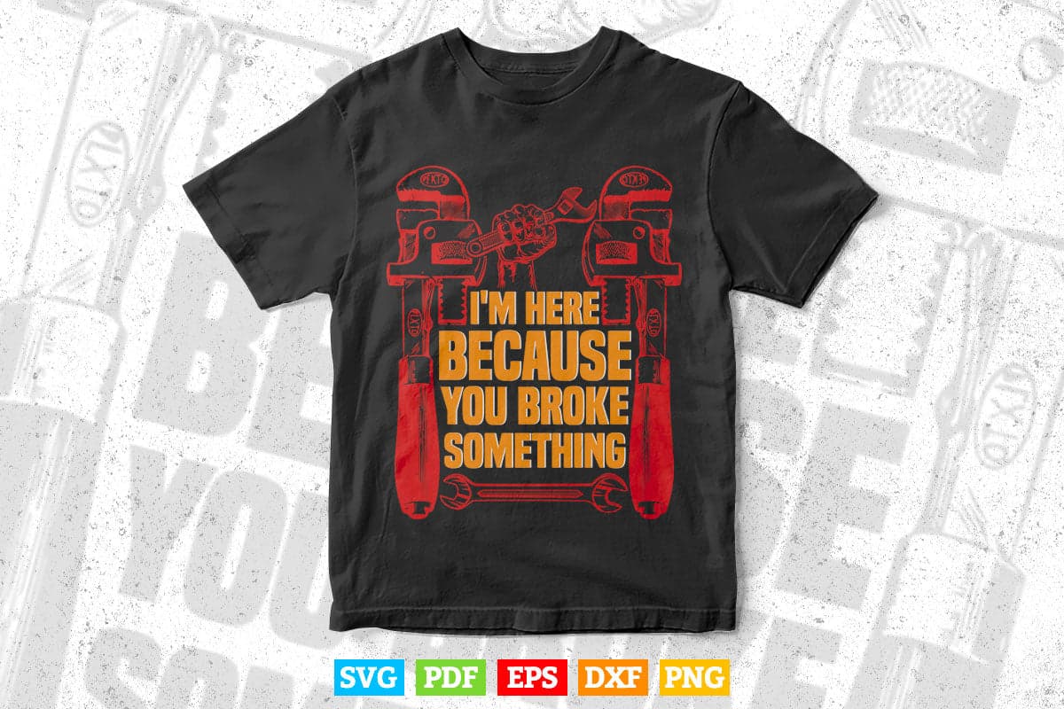 Funny Plumber I'm Here Because You Broke Something Svg Png Cut Files.