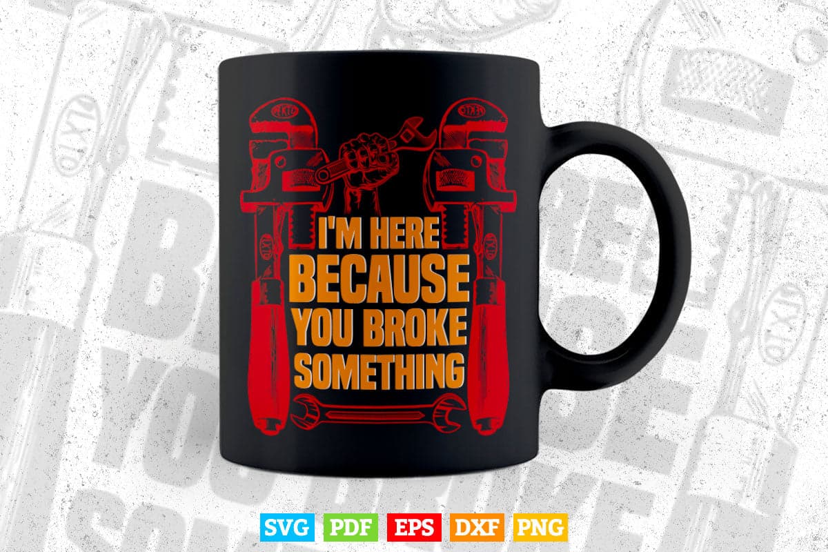 Funny Plumber I'm Here Because You Broke Something Svg Png Cut Files.