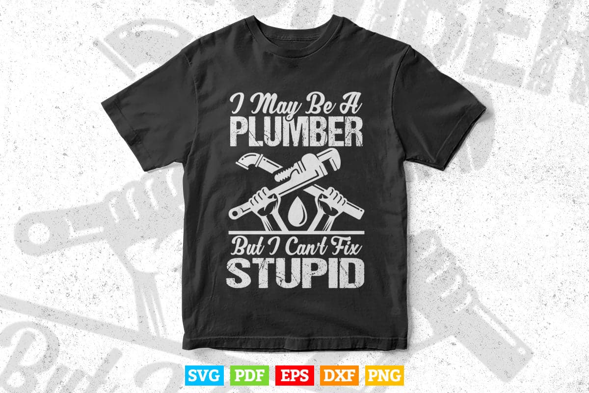 I May Be A Plumber But I Can't Fix Stupid Funny Gift Svg T shirt Design.