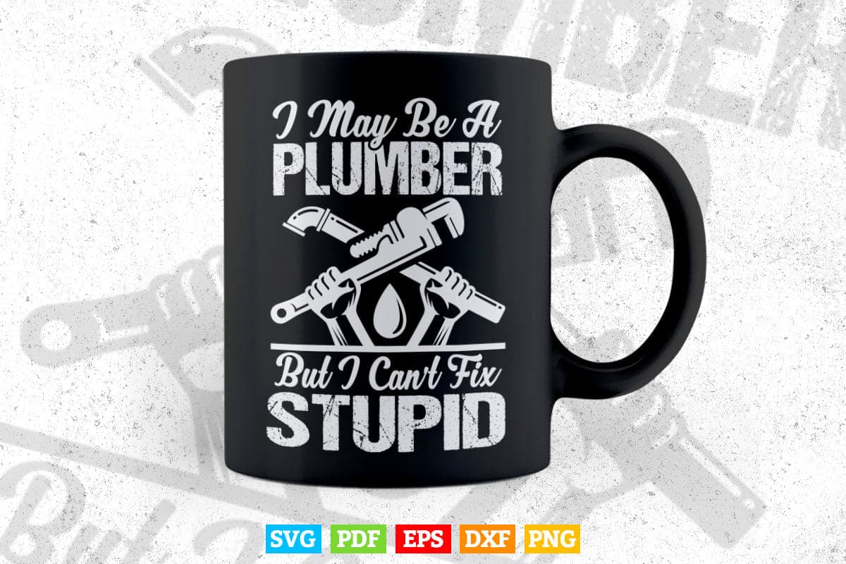 I May Be A Plumber But I Can't Fix Stupid Funny Gift Svg T shirt Design.