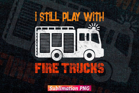 I Still Play with Fire Trucks Funny Firefighters Gift Vector T shirt Design Png Sublimation File