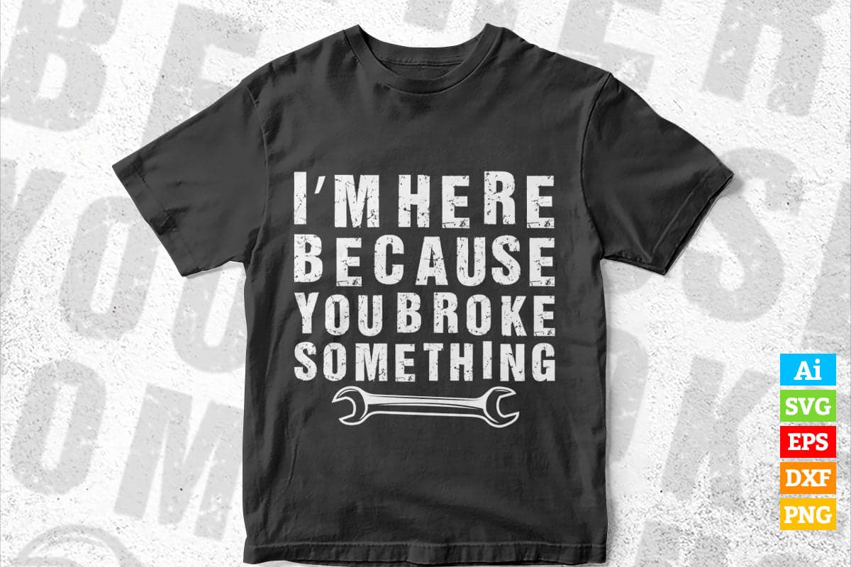 I'm Here Because You Broke Something Mechanic Vector T-shirt Design Svg ...