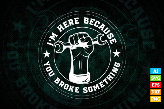 I'm Here Because You Broke Something Mechanic Handyman Editable Vector T-shirt Design in Ai Png Svg Files