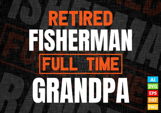 Retired Fisherman Full Time Grandpa Father's Day Editable Vector T-shirt Designs Png Svg Files