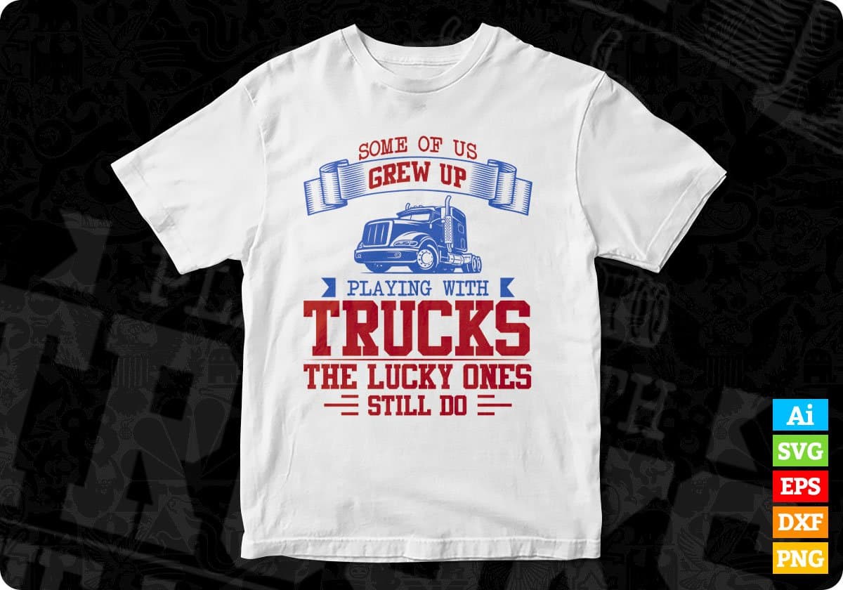 Some Of Us Grew Up Playing With Trucks The Lucky Ones Still Do American Trucker Editable T shirt Design In Ai Svg Files