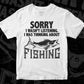Sorry i Wasn’t Listening i Was Thinking about Fishing Editable Vector T-shirt Design in Ai Svg Png Files