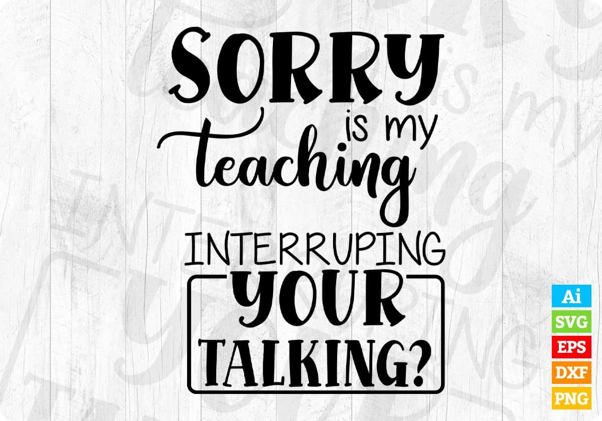 Sorry Is My Teaching Interrupting Your Talking Editable T shirt Design In Ai Png Svg Cutting Printable Files