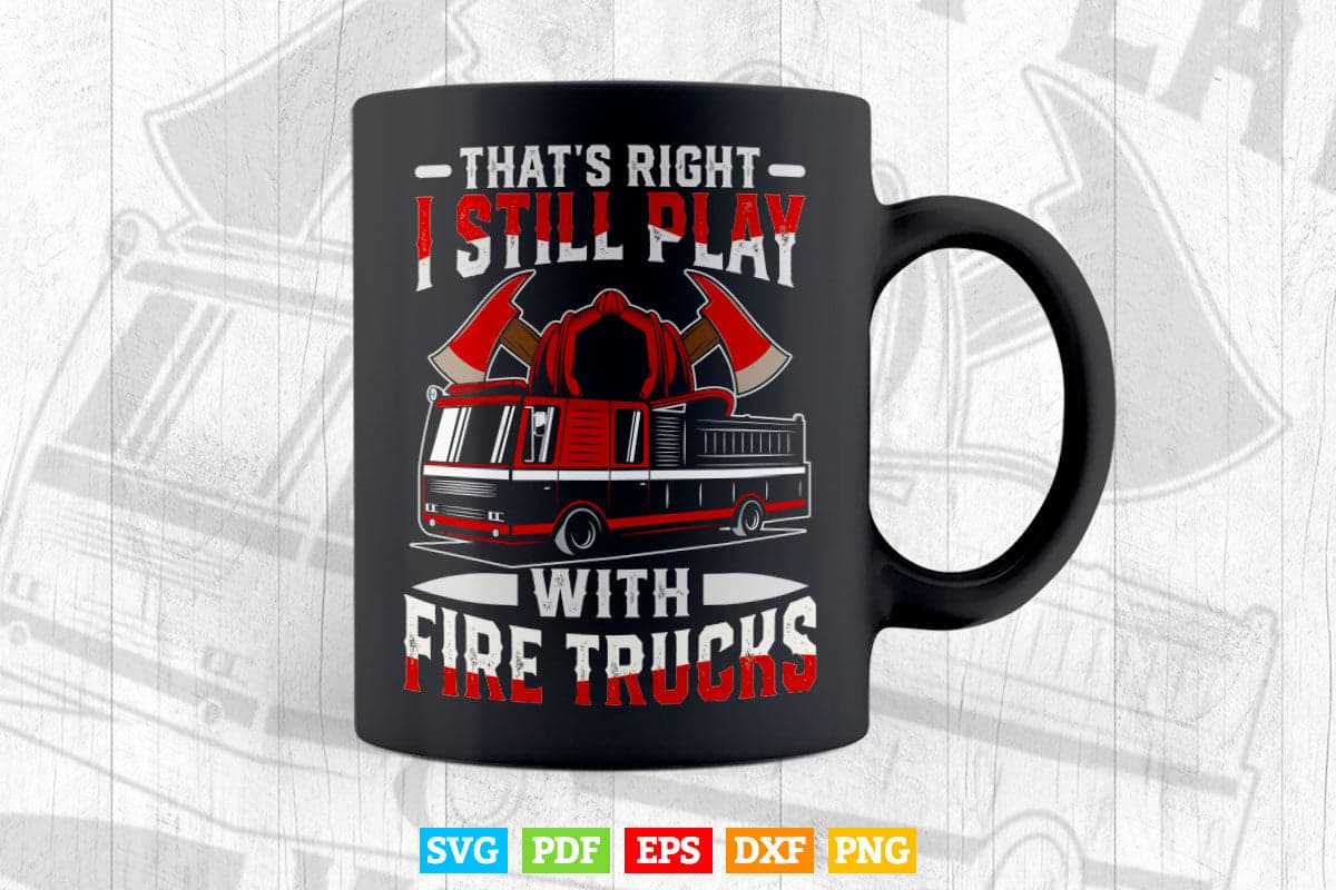 That's Right I Still Play With Fire Trucks Firefighter Gifts Svg Png Cut Files.