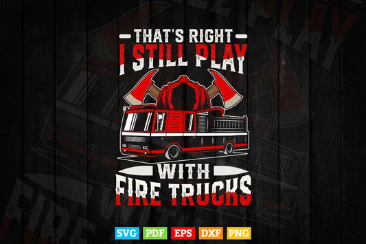 That's Right I Still Play With Fire Trucks Firefighter Gifts Svg Png Cut Files.