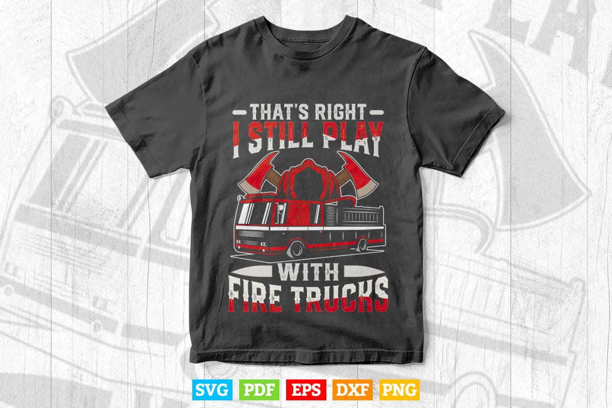 That's Right I Still Play With Fire Trucks Firefighter Gifts Svg Png Cut Files.